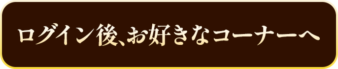 ログイン後、お好きなコーナーへ