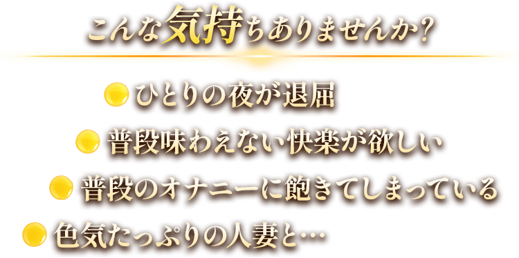 こんな気持ちありませんか？・ひとりの夜が退屈・普段味わえない快楽が欲しい・普段のオナニーに飽きてしまっている・色気たっぷりの人妻と…